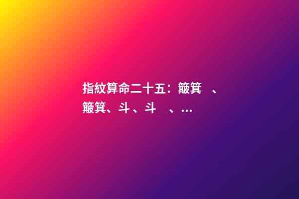 指紋算命二十五：簸箕、簸箕、斗、斗、斗